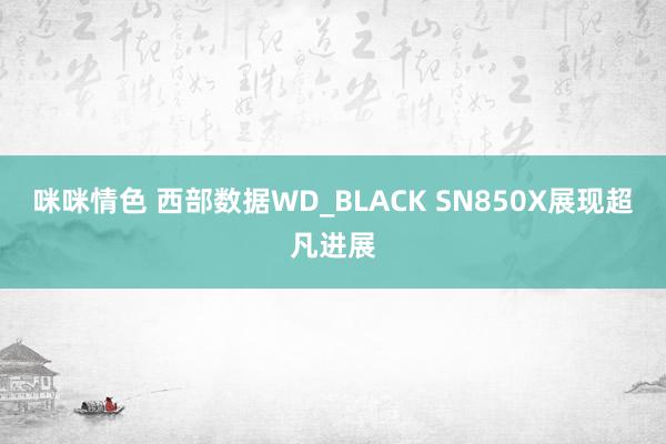 咪咪情色 西部数据WD_BLACK SN850X展现超凡进展