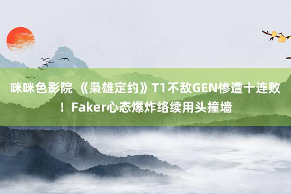 咪咪色影院 《枭雄定约》T1不敌GEN惨遭十连败！Faker心态爆炸络续用头撞墙