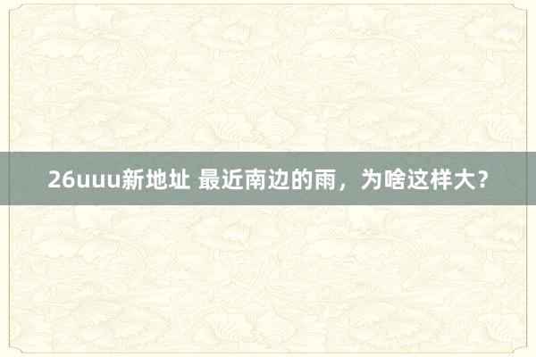 26uuu新地址 最近南边的雨，为啥这样大？