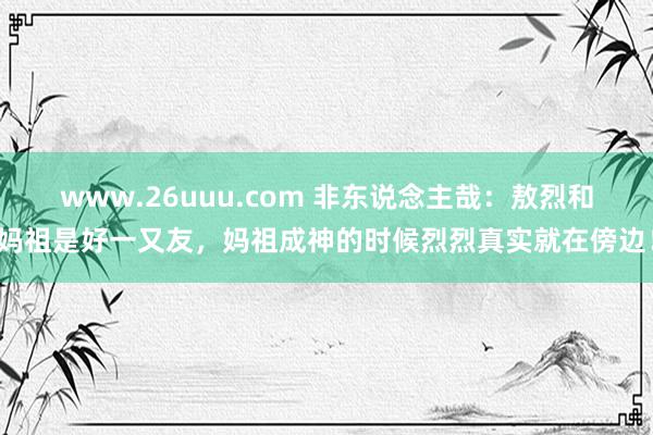 www.26uuu.com 非东说念主哉：敖烈和妈祖是好一又友，妈祖成神的时候烈烈真实就在傍边！