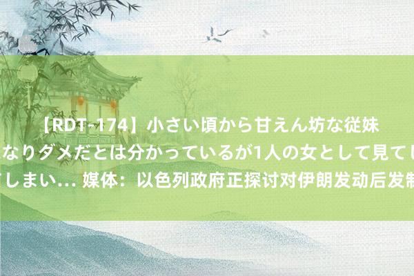 【RDT-174】小さい頃から甘えん坊な従妹の発育途中の躰が気になりダメだとは分かっているが1人の女として見てしまい… 媒体：以色列政府正探讨对伊朗发动后发制东说念主打击的可能性