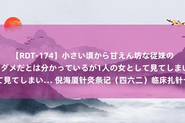 【RDT-174】小さい頃から甘えん坊な従妹の発育途中の躰が気になりダメだとは分かっているが1人の女として見てしまい… 倪海厦针灸条记（四六二）临床扎针十六/膏肓放血