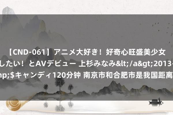 【CND-061】アニメ大好き！好奇心旺盛美少女 いろんなHを経験したい！とAVデビュー 上杉みなみ</a>2013-10-01キャンディ&$キャンディ120分钟 南京市和合肥市是我国距离最近的两个省会，直线距离仅约150千米