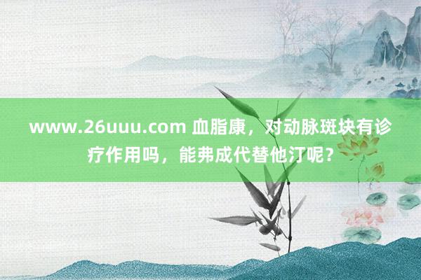 www.26uuu.com 血脂康，对动脉斑块有诊疗作用吗，能弗成代替他汀呢？