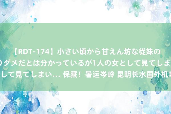 【RDT-174】小さい頃から甘えん坊な従妹の発育途中の躰が気になりダメだとは分かっているが1人の女として見てしまい… 保藏！暑运岑岭 昆明长水国外机场出行九问