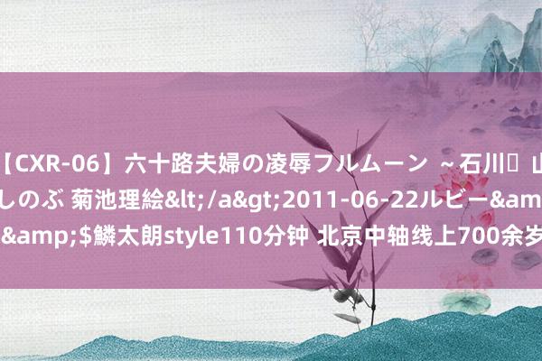 【CXR-06】六十路夫婦の凌辱フルムーン ～石川・山中温泉篇～ 中村しのぶ 菊池理絵</a>2011-06-22ルビー&$鱗太朗style110分钟 北京中轴线上700余岁万宁桥修缮焕重生