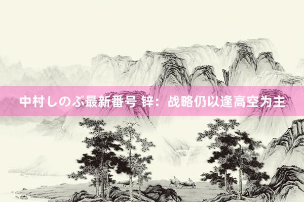 中村しのぶ最新番号 锌：战略仍以逢高空为主