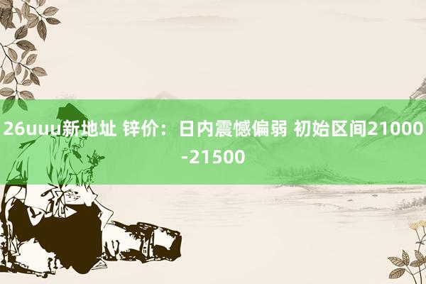 26uuu新地址 锌价：日内震憾偏弱 初始区间21000-21500