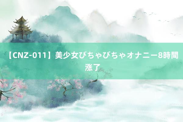 【CNZ-011】美少女びちゃびちゃオナニー8時間 涨了