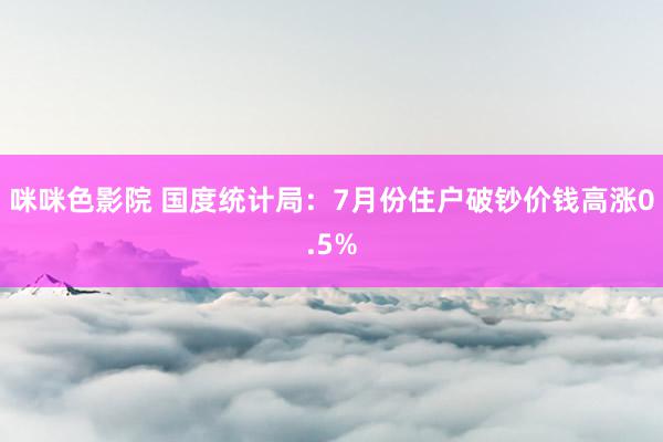 咪咪色影院 国度统计局：7月份住户破钞价钱高涨0.5%