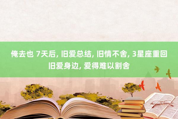 俺去也 7天后, 旧爱总结, 旧情不舍, 3星座重回旧爱身边, 爱得难以割舍