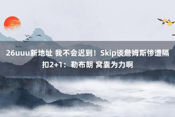 26uuu新地址 我不会迟到！Skip谈詹姆斯惨遭隔扣2+1：勒布朗 窝囊为力啊