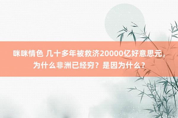 咪咪情色 几十多年被救济20000亿好意思元，为什么非洲已经穷？是因为什么？