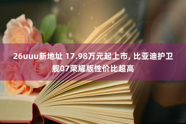 26uuu新地址 17.98万元起上市, 比亚迪护卫舰07荣耀版性价比超高