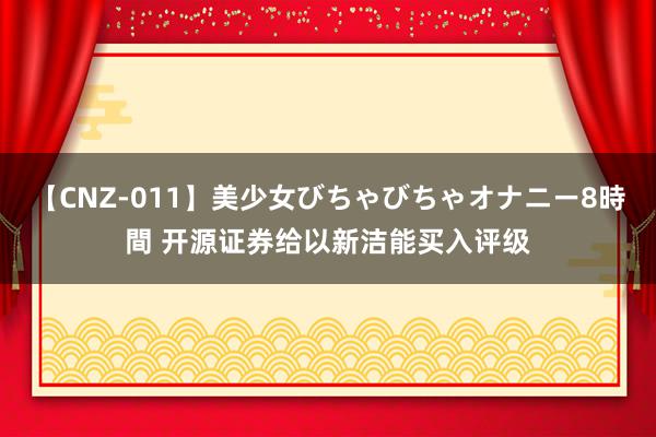 【CNZ-011】美少女びちゃびちゃオナニー8時間 开源证券给以新洁能买入评级