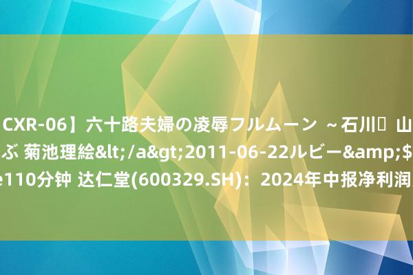 【CXR-06】六十路夫婦の凌辱フルムーン ～石川・山中温泉篇～ 中村しのぶ 菊池理絵</a>2011-06-22ルビー&$鱗太朗style110分钟 达仁堂(600329.SH)：2024年中报净利润为6.58亿元、较前年同时下落8.97%