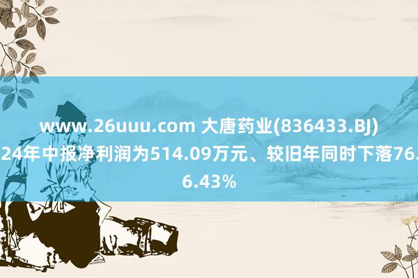 www.26uuu.com 大唐药业(836433.BJ)：2024年中报净利润为514.09万元、较旧年同时下落76.43%