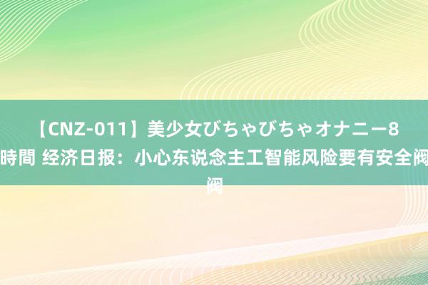 【CNZ-011】美少女びちゃびちゃオナニー8時間 经济日报：小心东说念主工智能风险要有安全阀