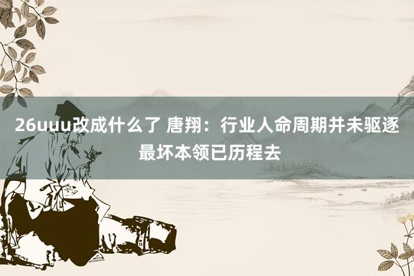 26uuu改成什么了 唐翔：行业人命周期并未驱逐 最坏本领已历程去