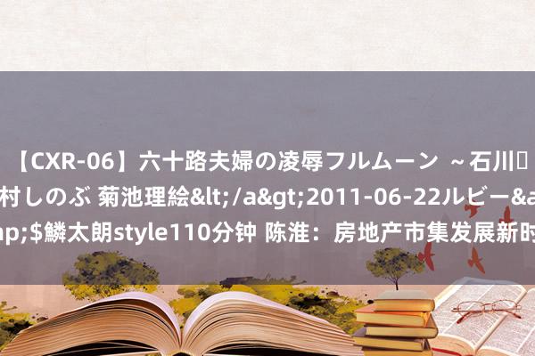 【CXR-06】六十路夫婦の凌辱フルムーン ～石川・山中温泉篇～ 中村しのぶ 菊池理絵</a>2011-06-22ルビー&$鱗太朗style110分钟 陈淮：房地产市集发展新时势是一种平衡发展的时势