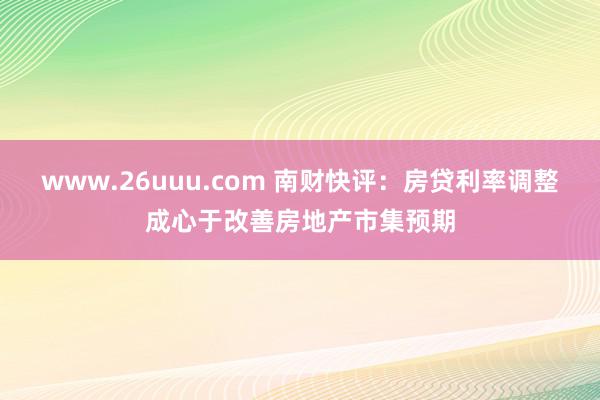 www.26uuu.com 南财快评：房贷利率调整成心于改善房地产市集预期