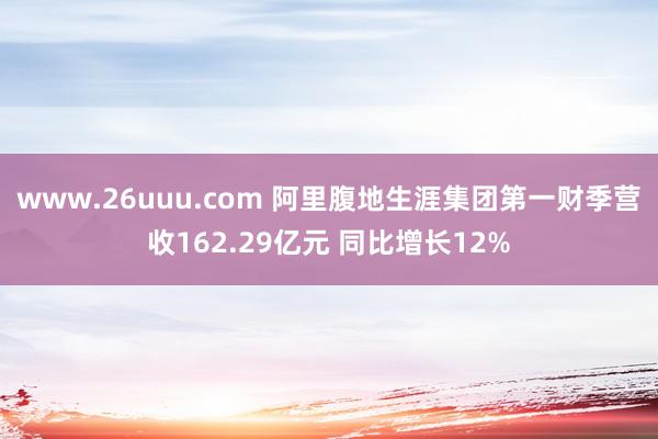 www.26uuu.com 阿里腹地生涯集团第一财季营收162.29亿元 同比增长12%