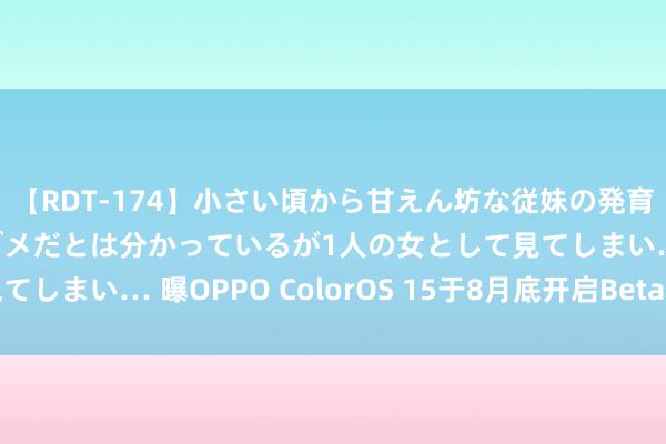 【RDT-174】小さい頃から甘えん坊な従妹の発育途中の躰が気になりダメだとは分かっているが1人の女として見てしまい… 曝OPPO ColorOS 15于8月底开启Beta版块内测