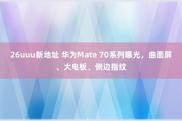 26uuu新地址 华为Mate 70系列曝光，曲面屏、大电板、侧边指纹