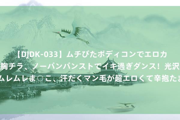 【DJDK-033】ムチぴたボディコンでエロカワGALや爆乳お姉さんが胸チラ、ノーパンパンストでイキ過ぎダンス！光沢パンストから透けたムレムレま○こ、汗だくマン毛が超エロくて辛抱たまりまっしぇん！ 2 从下周启动, 天蝎座时来运转, 能解脱窘境, 有契机告捷