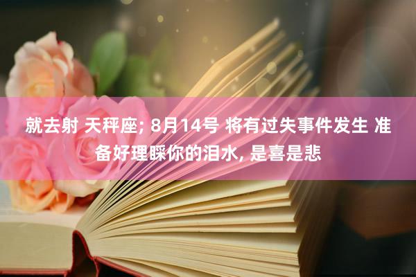 就去射 天秤座; 8月14号 将有过失事件发生 准备好理睬你的泪水, 是喜是悲