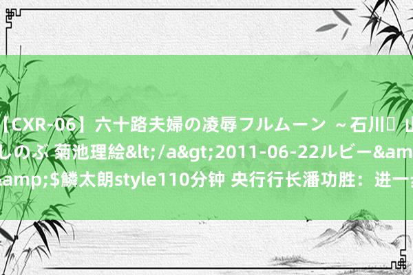 【CXR-06】六十路夫婦の凌辱フルムーン ～石川・山中温泉篇～ 中村しのぶ 菊池理絵</a>2011-06-22ルビー&$鱗太朗style110分钟 央行行长潘功胜：进一步筹画新的增量策略