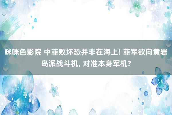 咪咪色影院 中菲败坏恐并非在海上! 菲军欲向黄岩岛派战斗机, 对准本身军机?