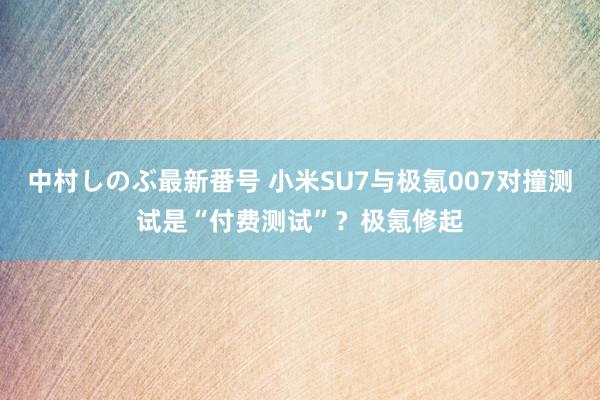 中村しのぶ最新番号 小米SU7与极氪007对撞测试是“付费测试”？极氪修起