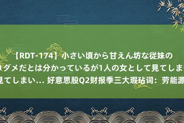 【RDT-174】小さい頃から甘えん坊な従妹の発育途中の躰が気になりダメだとは分かっているが1人の女として見てしまい… 好意思股Q2财报季三大瑕玷词：劳能源市集、花消和AI