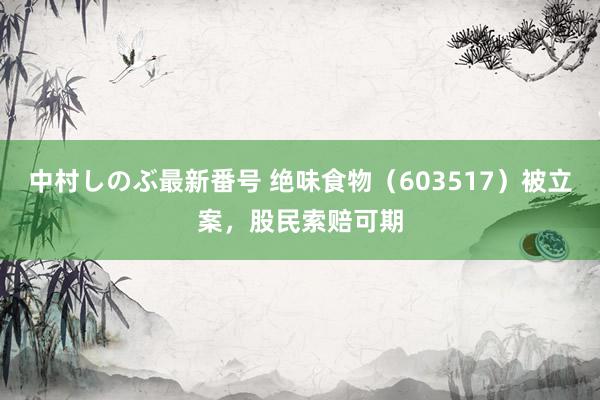 中村しのぶ最新番号 绝味食物（603517）被立案，股民索赔可期