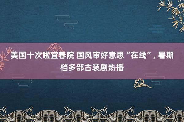 美国十次啦宜春院 国风审好意思“在线”, 暑期档多部古装剧热播