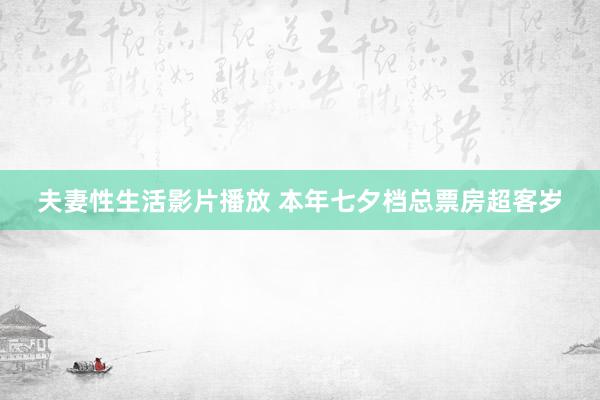 夫妻性生活影片播放 本年七夕档总票房超客岁