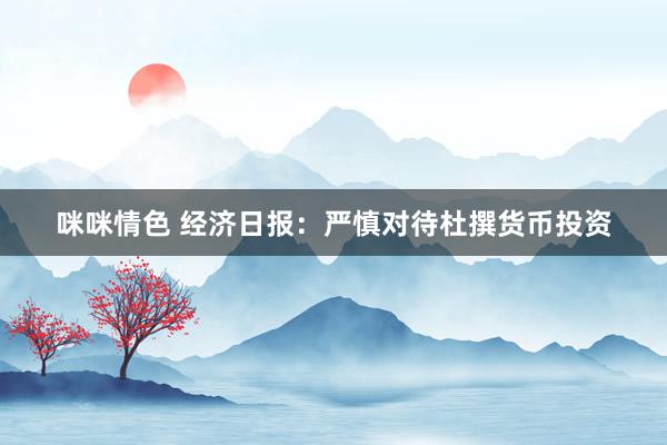 咪咪情色 经济日报：严慎对待杜撰货币投资