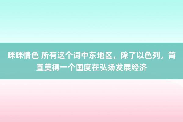 咪咪情色 所有这个词中东地区，除了以色列，简直莫得一个国度在弘扬发展经济