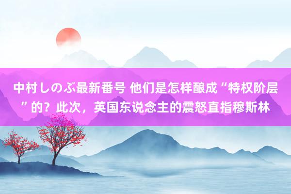 中村しのぶ最新番号 他们是怎样酿成“特权阶层”的？此次，英国东说念主的震怒直指穆斯林