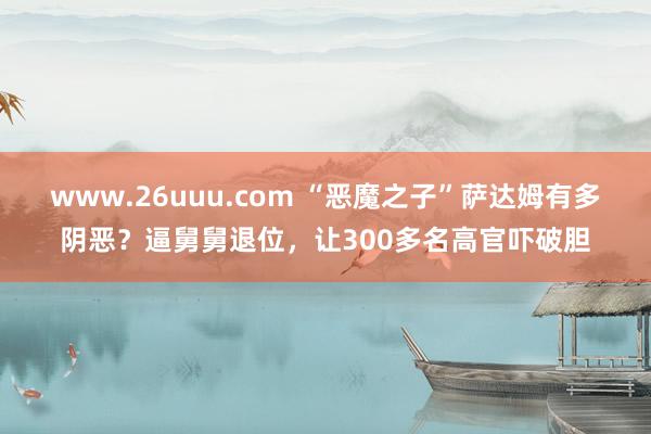 www.26uuu.com “恶魔之子”萨达姆有多阴恶？逼舅舅退位，让300多名高官吓破胆