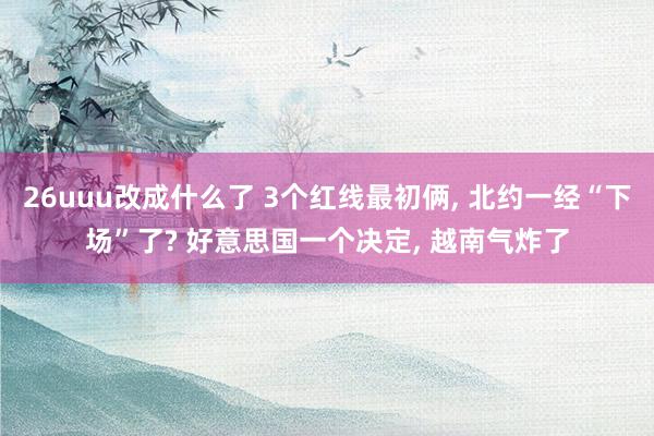 26uuu改成什么了 3个红线最初俩, 北约一经“下场”了? 好意思国一个决定, 越南气炸了