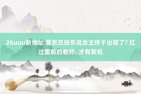 26uuu新地址 普京交班东说念主终于出现了? 扛过面前的教师, 才有契机