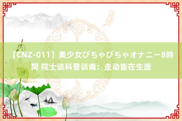 【CNZ-011】美少女びちゃびちゃオナニー8時間 院士谈科普训诲：走动皆在生涯