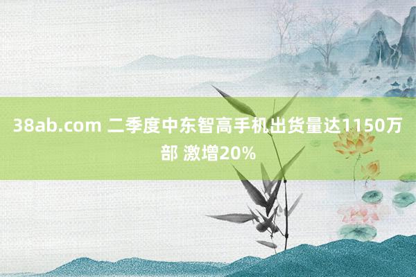 38ab.com 二季度中东智高手机出货量达1150万部 激增20%