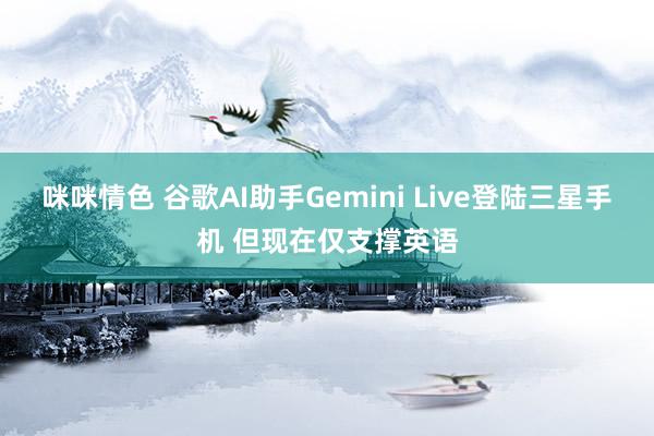 咪咪情色 谷歌AI助手Gemini Live登陆三星手机 但现在仅支撑英语