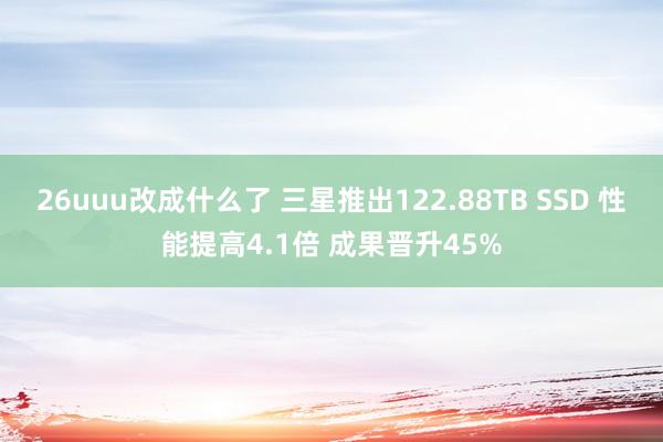 26uuu改成什么了 三星推出122.88TB SSD 性能提高4.1倍 成果晋升45%