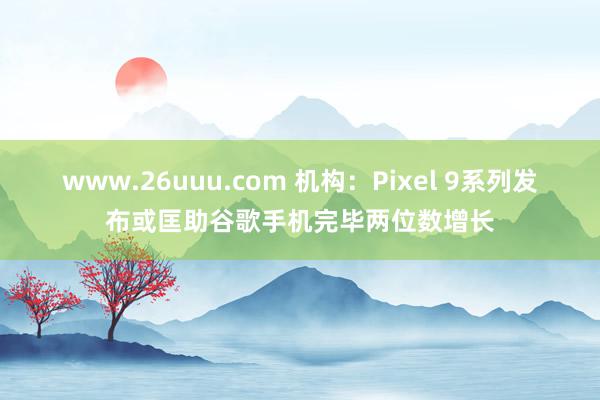 www.26uuu.com 机构：Pixel 9系列发布或匡助谷歌手机完毕两位数增长