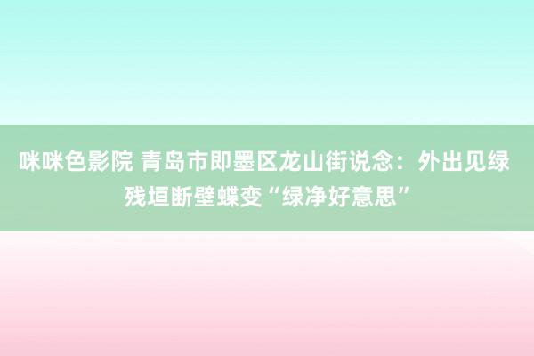 咪咪色影院 青岛市即墨区龙山街说念：外出见绿 残垣断壁蝶变“绿净好意思”