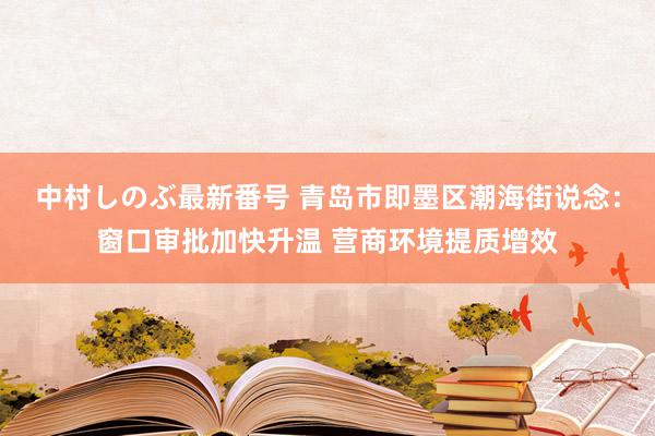 中村しのぶ最新番号 青岛市即墨区潮海街说念：窗口审批加快升温 营商环境提质增效